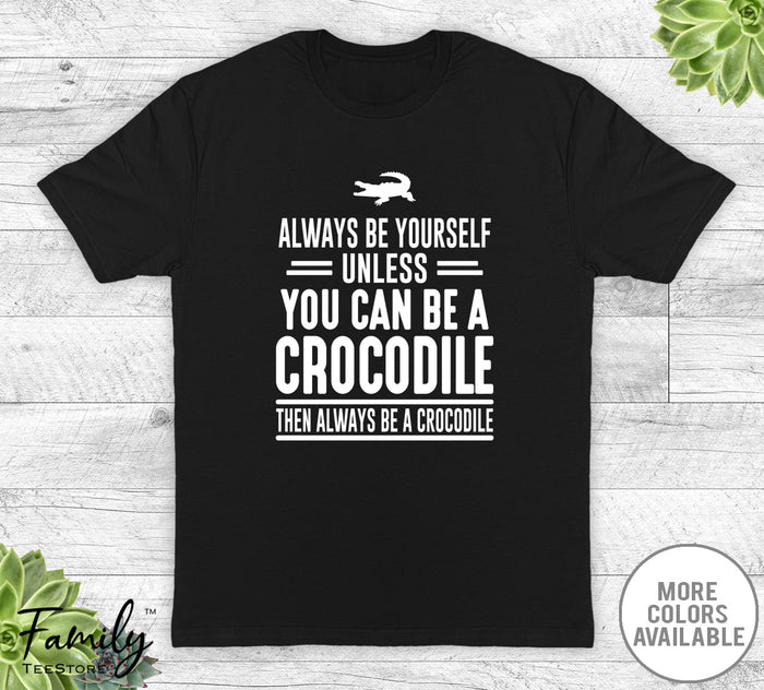 Always Be Yourself Unless You Can Be A Crocodile - Unisex T-shirt - Crocodile Shirt - Crocodile Gift - familyteeprints