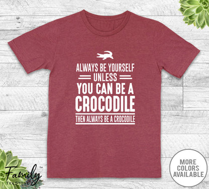 Always Be Yourself Unless You Can Be A Crocodile - Unisex T-shirt - Crocodile Shirt - Crocodile Gift - familyteeprints